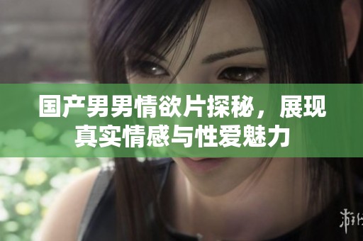 国产男男情欲片探秘，展现真实情感与性爱魅力