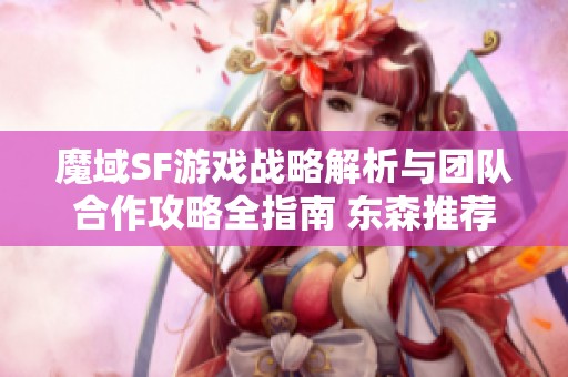 魔域SF游戏战略解析与团队合作攻略全指南 东森推荐