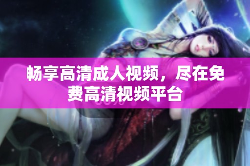 畅享高清成人视频，尽在免费高清视频平台