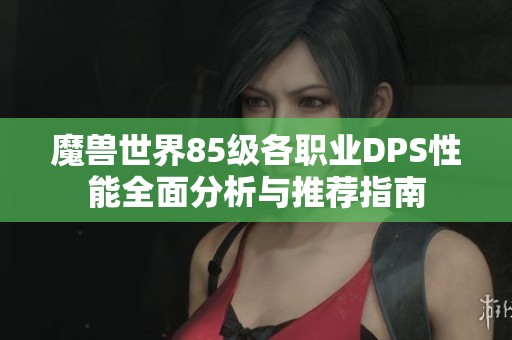 魔兽世界85级各职业DPS性能全面分析与推荐指南