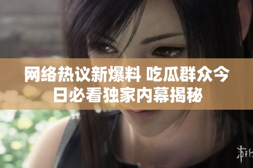 网络热议新爆料 吃瓜群众今日必看独家内幕揭秘