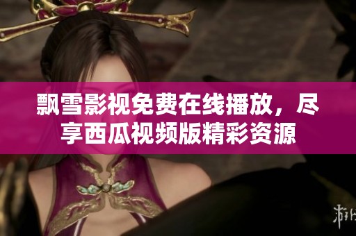 飘雪影视免费在线播放，尽享西瓜视频版精彩资源