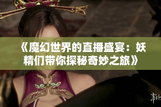 《魔幻世界的直播盛宴：妖精们带你探秘奇妙之旅》
