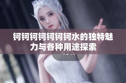钶钶钶钶钶钶钶水的独特魅力与各种用途探索