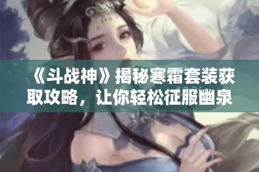 《斗战神》揭秘寒霜套装获取攻略，让你轻松征服幽泉挑战