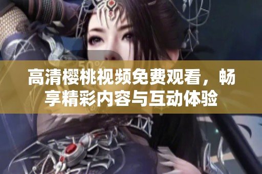 高清樱桃视频免费观看，畅享精彩内容与互动体验