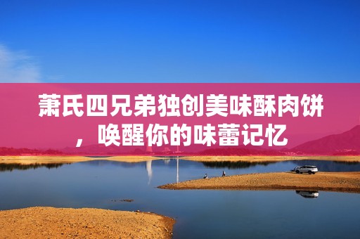 萧氏四兄弟独创美味酥肉饼，唤醒你的味蕾记忆