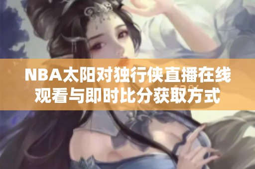 NBA太阳对独行侠直播在线观看与即时比分获取方式