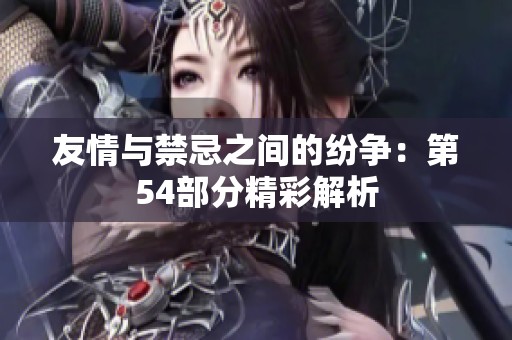 友情与禁忌之间的纷争：第54部分精彩解析