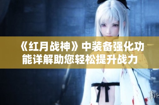《红月战神》中装备强化功能详解助您轻松提升战力 《红月战神》中装备强化功能详解助您轻松提升战力
