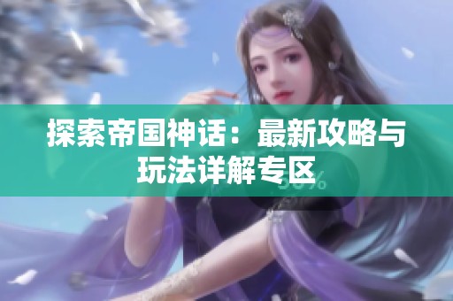 探索帝国神话：最新攻略与玩法详解专区