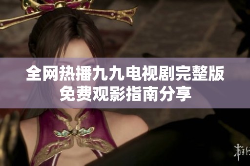 全网热播九九电视剧完整版免费观影指南分享