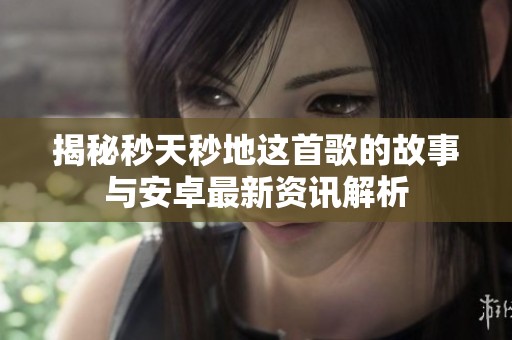 揭秘秒天秒地这首歌的故事与安卓最新资讯解析