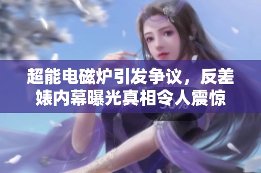 超能电磁炉引发争议，反差婊内幕曝光真相令人震惊