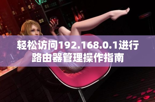 轻松访问192.168.0.1进行路由器管理操作指南
