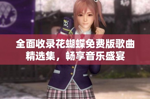 全面收录花蝴蝶免费版歌曲精选集，畅享音乐盛宴