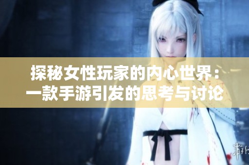 探秘女性玩家的内心世界：一款手游引发的思考与讨论