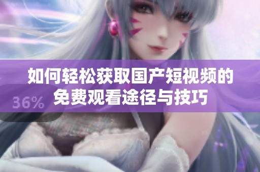 如何轻松获取国产短视频的免费观看途径与技巧