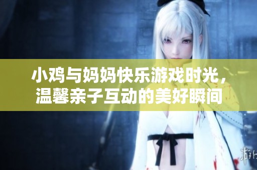 小鸡与妈妈快乐游戏时光，温馨亲子互动的美好瞬间