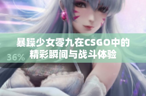 暴躁少女零九在CSGO中的精彩瞬间与战斗体验