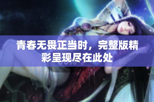青春无畏正当时，完整版精彩呈现尽在此处
