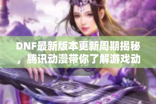 DNF最新版本更新周期揭秘，腾讯动漫带你了解游戏动态