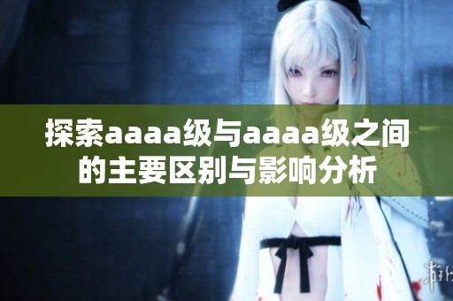探索aaaa级与aaaa级之间的主要区别与影响分析