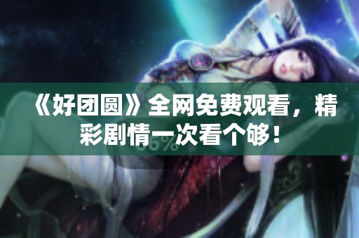 《好团圆》全网免费观看，精彩剧情一次看个够！