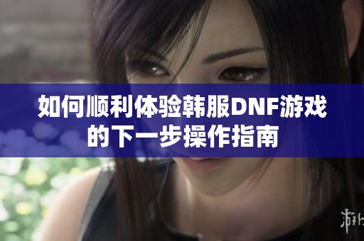 如何顺利体验韩服DNF游戏的下一步操作指南