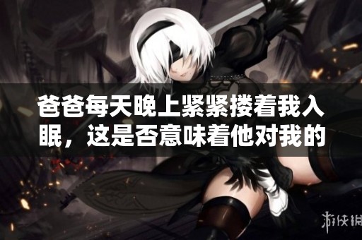 爸爸每天晚上紧紧搂着我入眠，这是否意味着他对我的深厚爱意