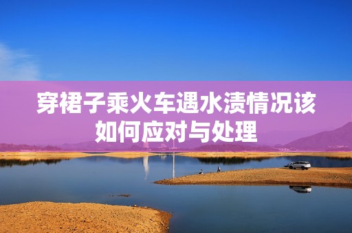 穿裙子乘火车遇水渍情况该如何应对与处理