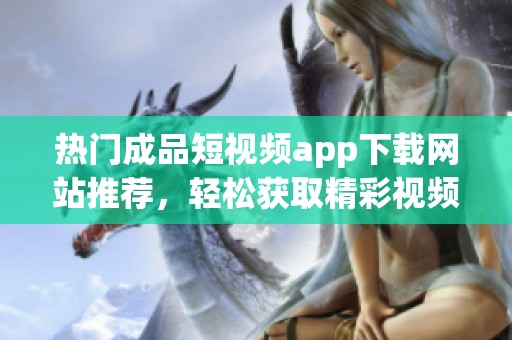 热门成品短视频app下载网站推荐，轻松获取精彩视频资源