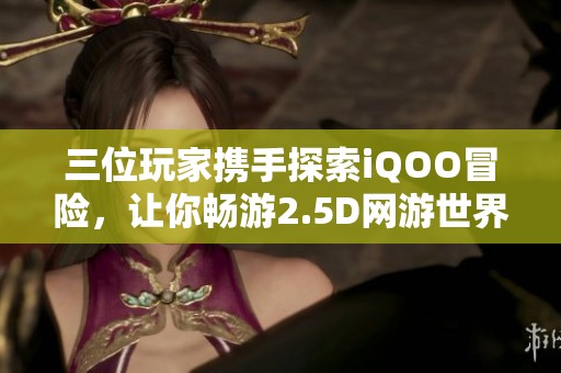 三位玩家携手探索iQOO冒险，让你畅游2.5D网游世界