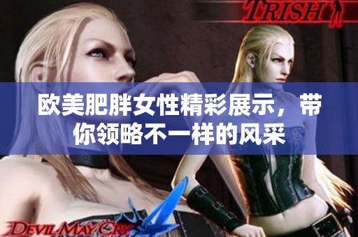 欧美肥胖女性精彩展示，带你领略不一样的风采
