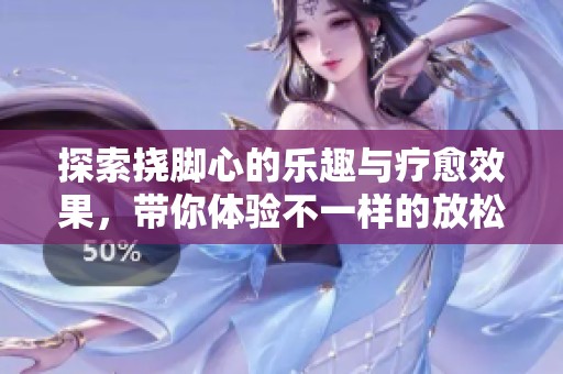 探索挠脚心的乐趣与疗愈效果，带你体验不一样的放松之旅