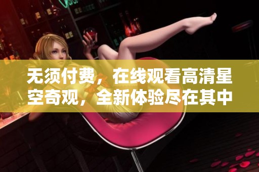 无须付费，在线观看高清星空奇观，全新体验尽在其中