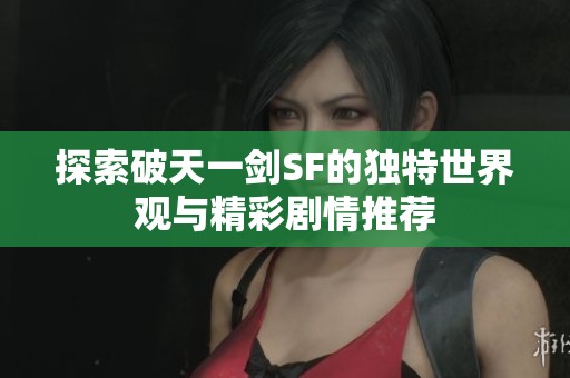 探索破天一剑SF的独特世界观与精彩剧情推荐