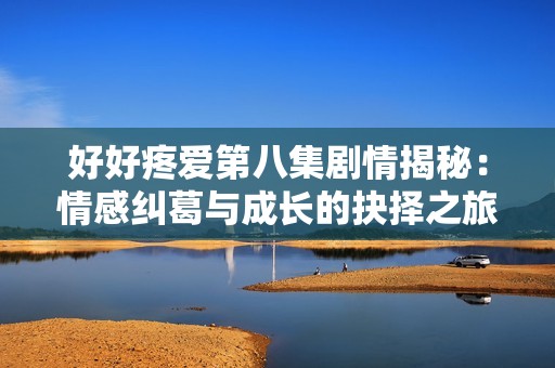 好好疼爱第八集剧情揭秘：情感纠葛与成长的抉择之旅