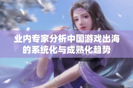 业内专家分析中国游戏出海的系统化与成熟化趋势