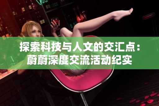 探索科技与人文的交汇点：蔚蔚深度交流活动纪实