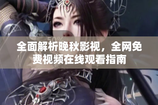全面解析晚秋影视，全网免费视频在线观看指南