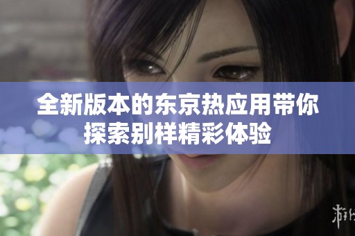 全新版本的东京热应用带你探索别样精彩体验