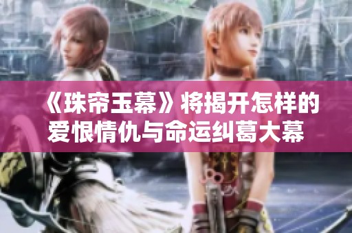 《珠帘玉幕》将揭开怎样的爱恨情仇与命运纠葛大幕