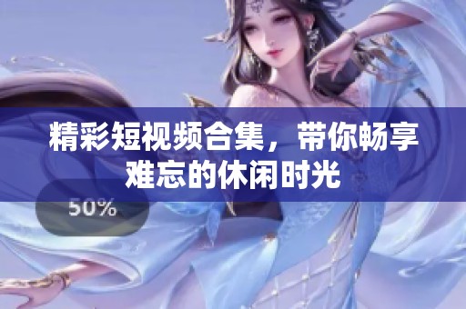 精彩短视频合集，带你畅享难忘的休闲时光