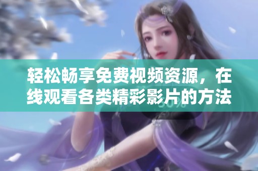 轻松畅享免费视频资源，在线观看各类精彩影片的方法