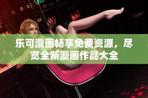 乐可漫画畅享免费资源，尽览全新漫画作品大全