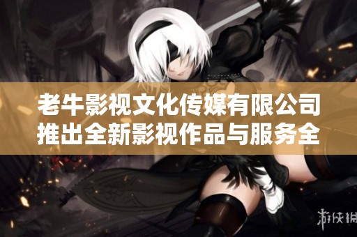 老牛影视文化传媒有限公司推出全新影视作品与服务全面升级