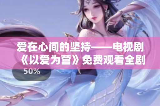 爱在心间的坚持——电视剧《以爱为营》免费观看全剧解析