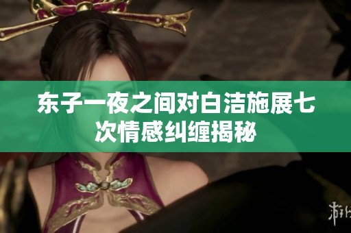 东子一夜之间对白洁施展七次情感纠缠揭秘