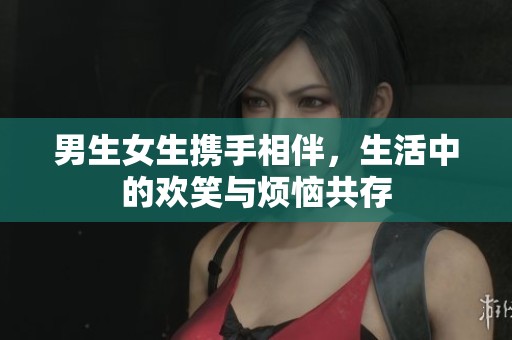 男生女生携手相伴，生活中的欢笑与烦恼共存